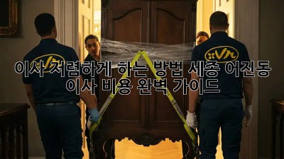 이사 저렴하게 하는 방법: 세종 어진동 이사 비용 완벽 가이드